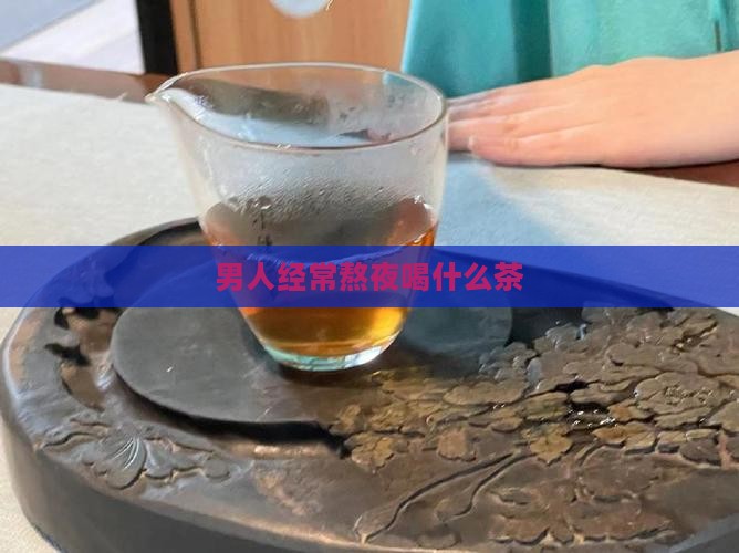 男人经常熬夜喝什么茶