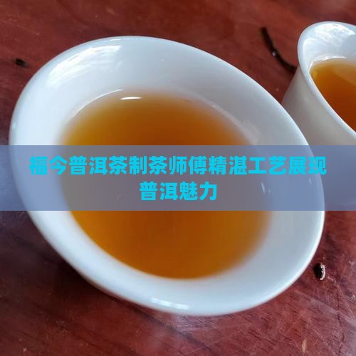 福今普洱茶制茶师傅