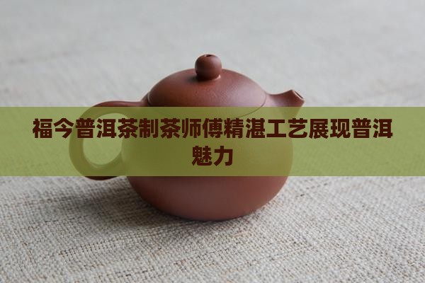 福今普洱茶制茶师傅