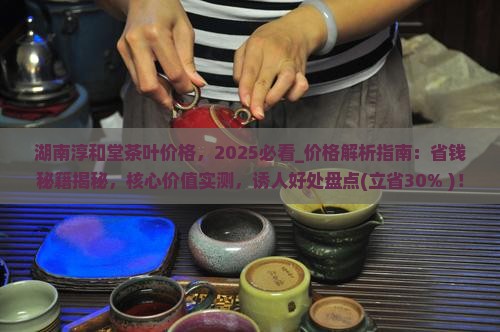 湖南淳和堂茶叶价格