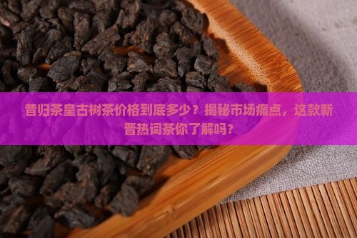 昔归茶皇古树茶价格
