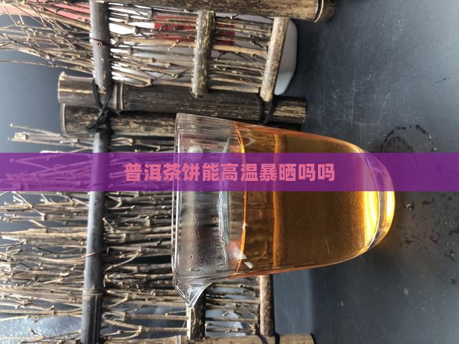 普洱茶饼能高温暴晒吗吗