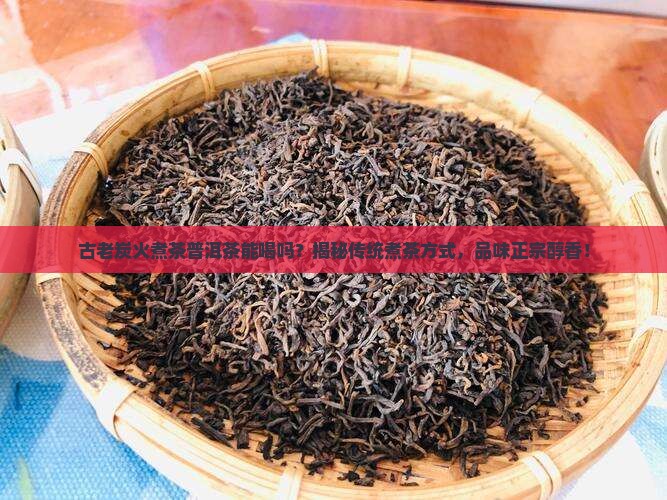 古老炭火煮茶普洱茶能喝吗