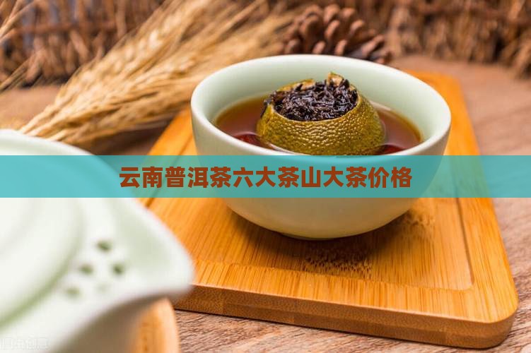 云南普洱茶6山价格