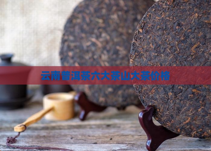 云南普洱茶6山价格