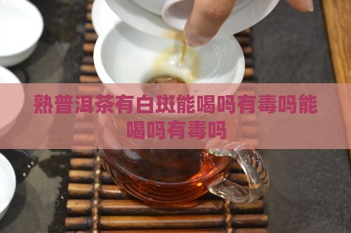 熟普洱茶有白斑能喝吗有毒吗