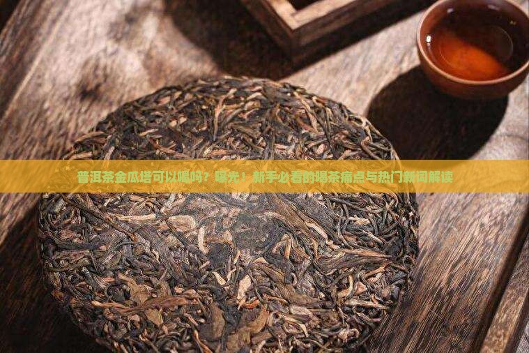 普洱茶金瓜塔可以喝吗 普洱茶金瓜塔可以喝吗