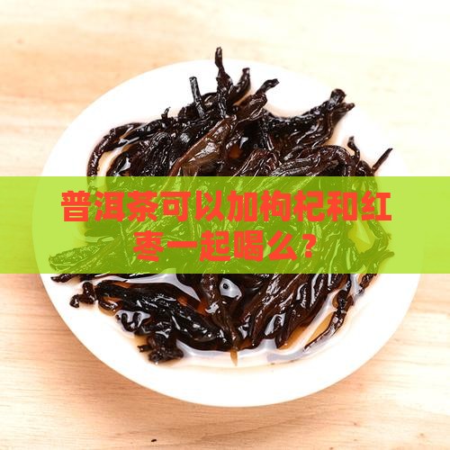 老茶头普洱茶可以加枸杞么