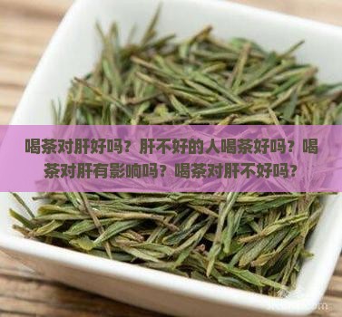 喝茶对肝好吗肝不好的人喝茶好吗