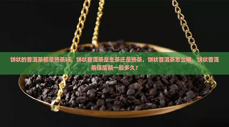 饼状的普洱茶都是熟茶吗