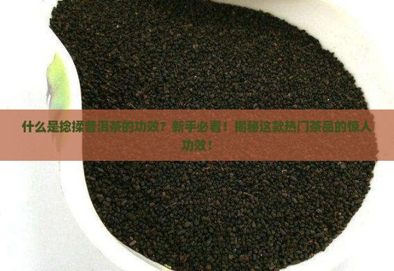 什么是捻揉普洱茶的功效