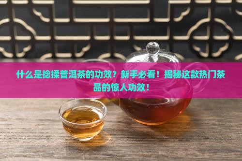 什么是捻揉普洱茶的功效