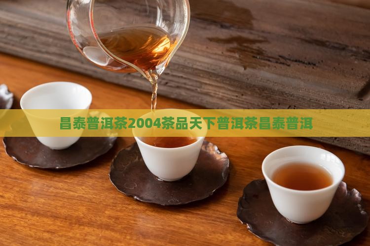 昌泰普洱茶2004茶品天下 昌泰普洱茶2004茶品天下