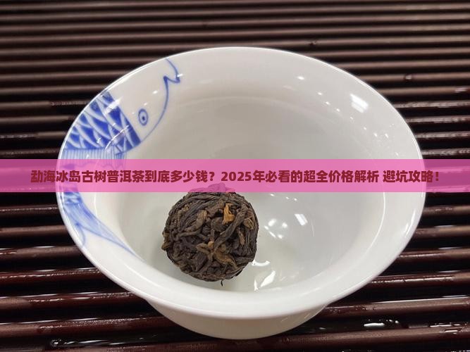 勐海冰岛古树普洱茶价格表