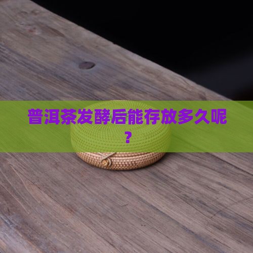 普洱茶发酵后能存放多久