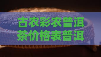 古农彩农普洱茶价目表