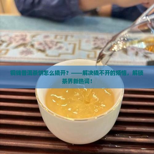 铜钱普洱茶饼怎么撬开