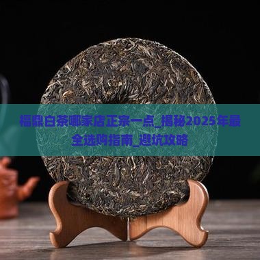 福鼎白茶哪家店正宗一点