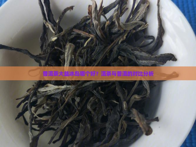 大益茶的熟普和冰岛 大益茶的熟普和冰岛