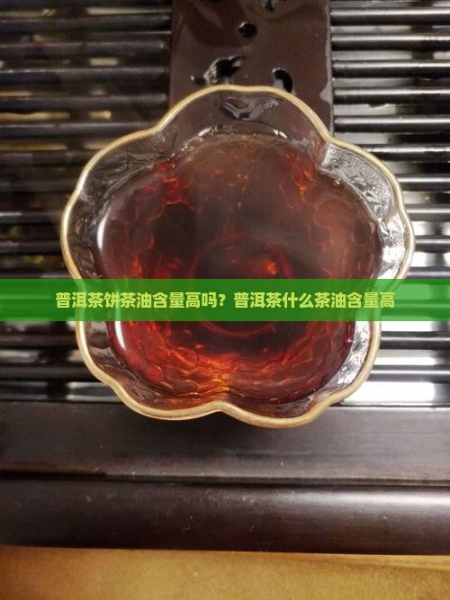 普洱茶饼茶油含量高吗