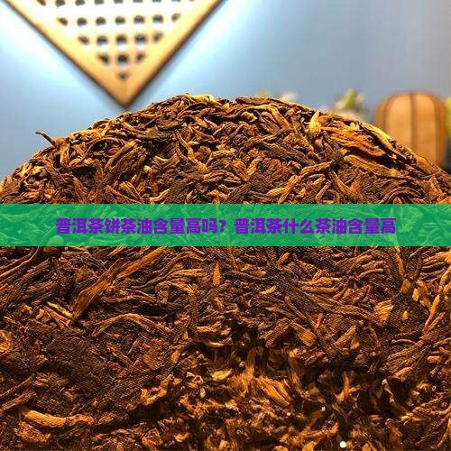 普洱茶饼茶油含量高吗