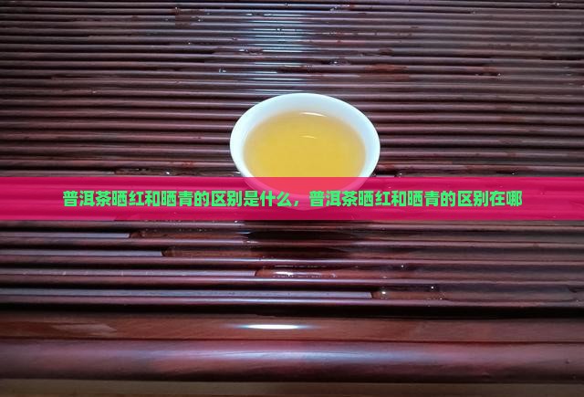 普洱茶晒红和晒青的区别