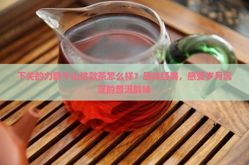 下关的力鼎千山这款茶怎么样