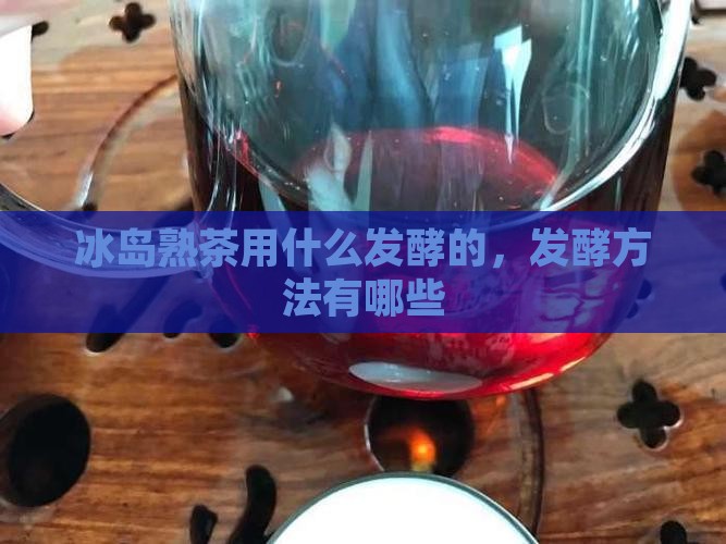 冰岛熟茶用什么发酵的