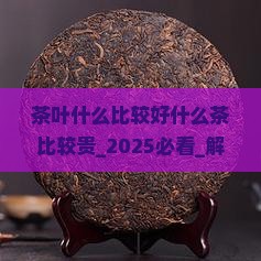 茶叶什么比较好什么茶比较贵