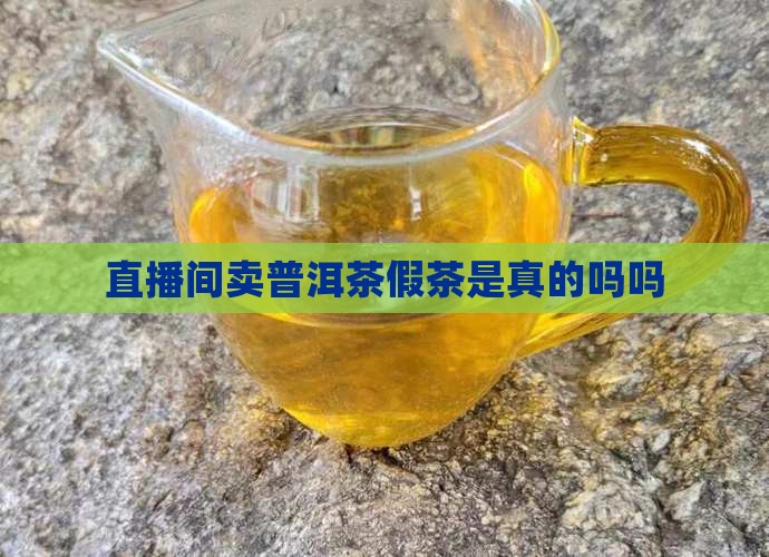直播间卖普洱茶假茶是真的吗