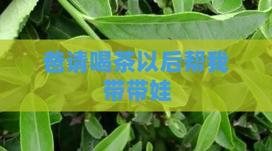 爸请喝茶以后帮我带带娃