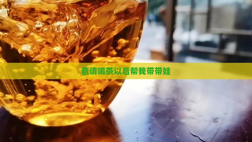 爸请喝茶以后帮我带带娃
