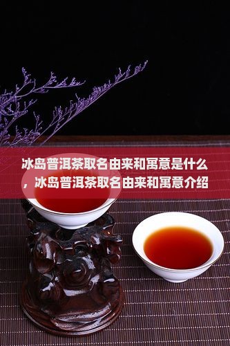 冰岛普洱茶取名由来和寓意