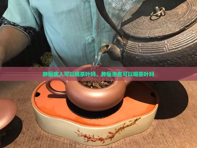 肿瘤病人可以喝茶叶吗