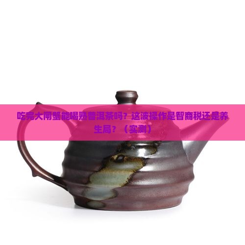 吃完大闸蟹能喝熟普洱茶吗
