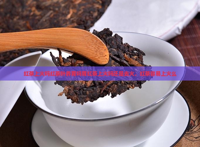 红茶上火吗红茶叶养胃吗胃
