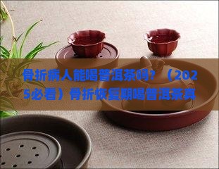 骨折病人能喝普洱茶吗