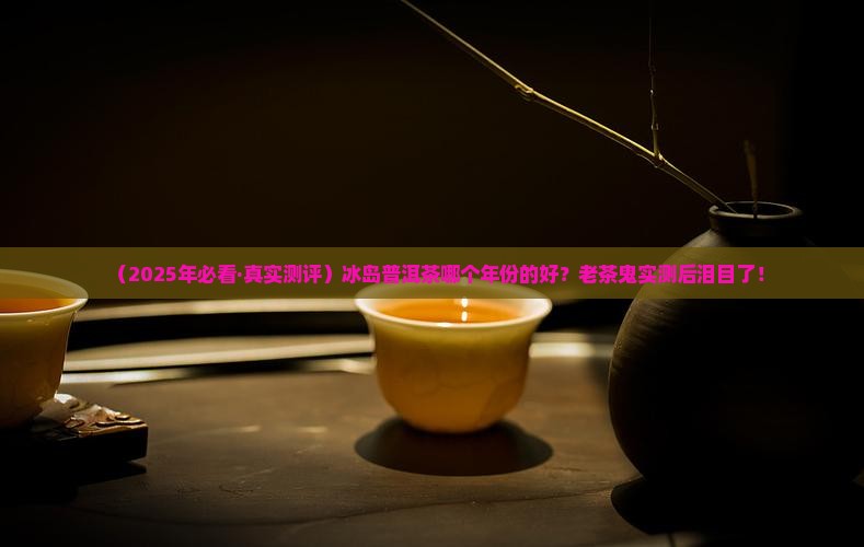 冰岛普洱茶哪个年份的好