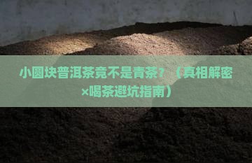 小圆块包装普洱茶是青茶吗