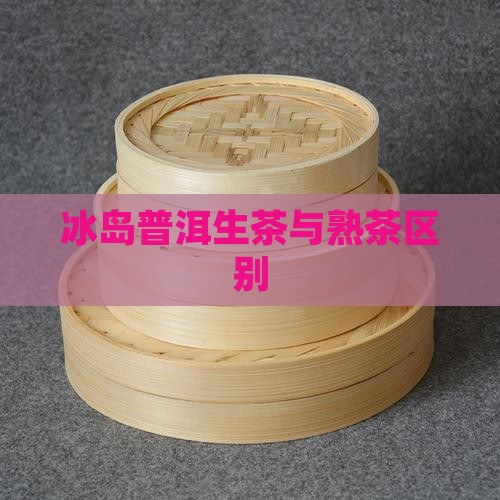冰岛普洱生茶与熟茶区别