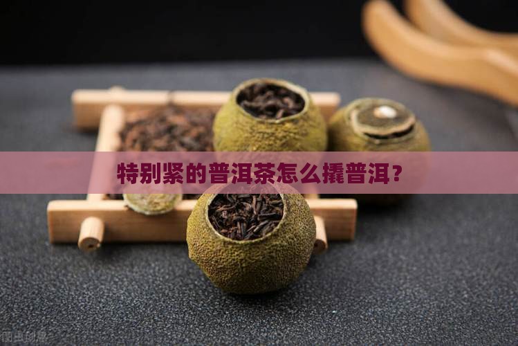 特别紧的普洱茶要怎么撬