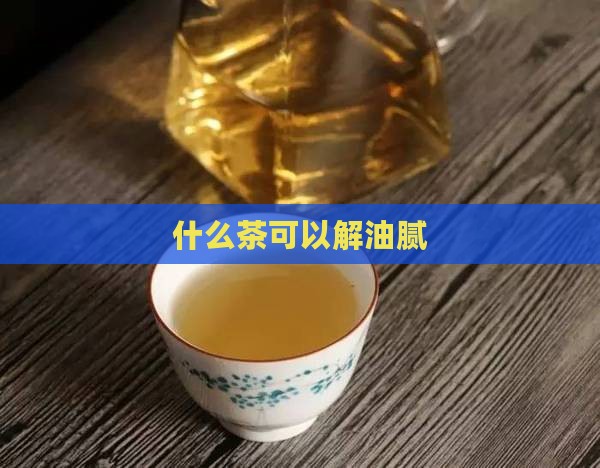 什么茶可以解油腻
