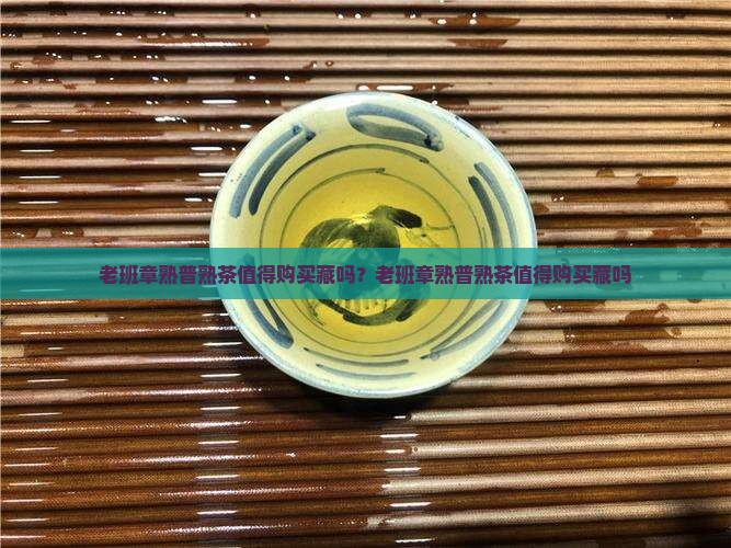 老班章熟普熟茶值得购买藏吗