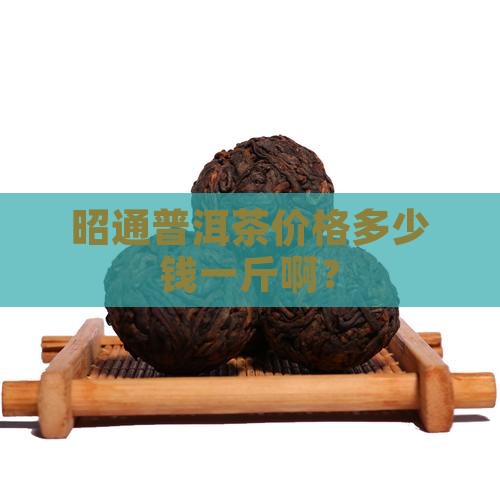 昭通普洱茶价格多少钱一斤
