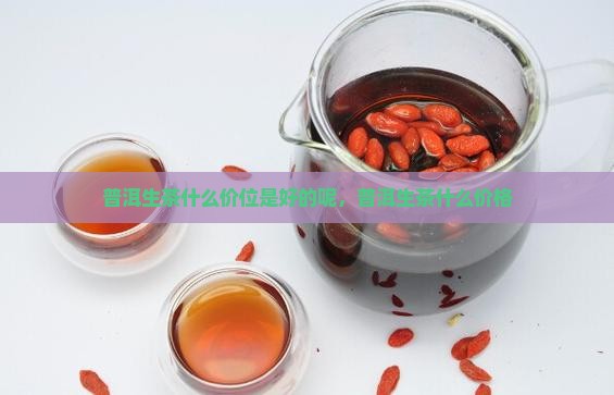 普洱生茶什么价位是好的