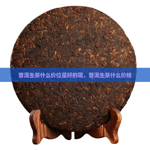 普洱生茶什么价位是好的