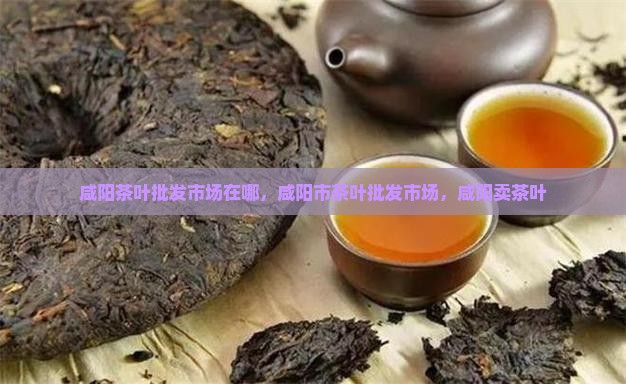 咸阳茶叶批发市场在哪