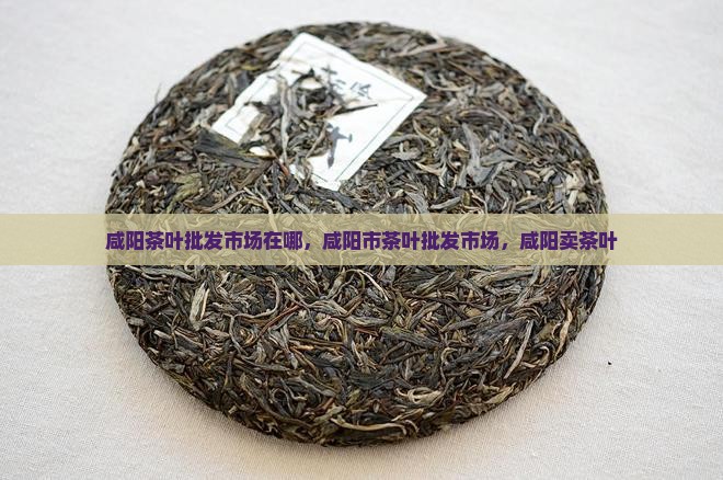 咸阳茶叶批发市场在哪