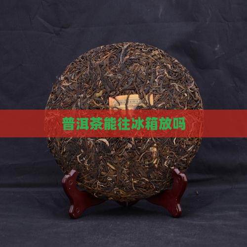 普洱茶能往冰箱放吗
