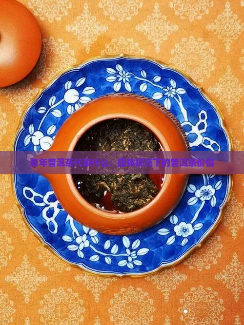 陈年普洱茶是代表什么